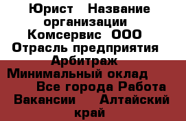 Юрист › Название организации ­ Комсервис, ООО › Отрасль предприятия ­ Арбитраж › Минимальный оклад ­ 25 000 - Все города Работа » Вакансии   . Алтайский край